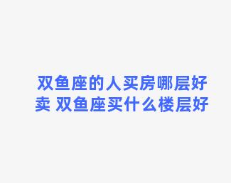 双鱼座的人买房哪层好卖 双鱼座买什么楼层好